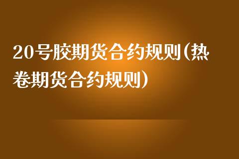 20号胶期货合约规则(热卷期货合约规则)_https://www.qianjuhuagong.com_期货开户_第1张