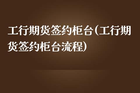 工行期货签约柜台(工行期货签约柜台流程)_https://www.qianjuhuagong.com_期货直播_第1张