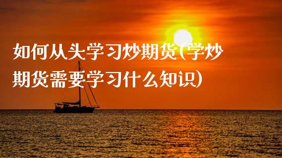 如何从头学习炒期货(学炒期货需要学习什么知识)_https://www.qianjuhuagong.com_期货开户_第1张