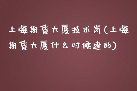 上海期货大厦技术岗(上海期货大厦什么时候建的)_https://www.qianjuhuagong.com_期货行情_第1张