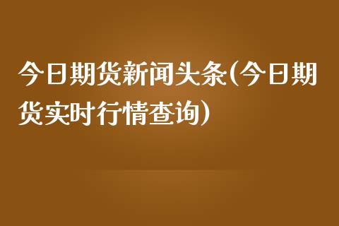 今日期货新闻头条(今日期货实时行情查询)_https://www.qianjuhuagong.com_期货开户_第1张