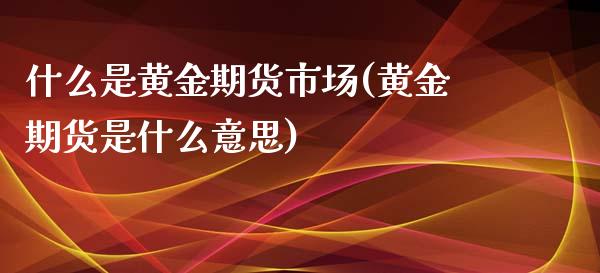 什么是黄金期货市场(黄金期货是什么意思)_https://www.qianjuhuagong.com_期货直播_第1张