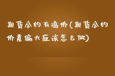 期货合约有溢价(期货合约价差偏大应该怎么做)_https://www.qianjuhuagong.com_期货开户_第1张