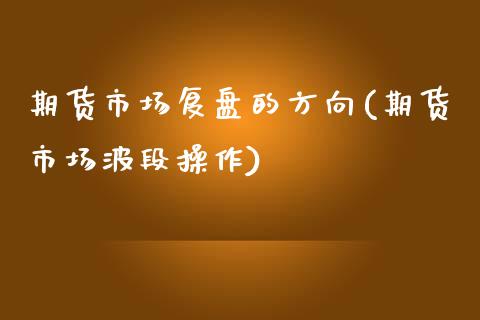 期货市场复盘的方向(期货市场波段操作)_https://www.qianjuhuagong.com_期货百科_第1张