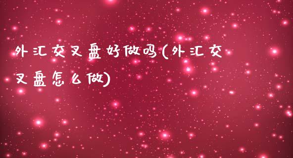 外汇交叉盘好做吗(外汇交叉盘怎么做)_https://www.qianjuhuagong.com_期货开户_第1张