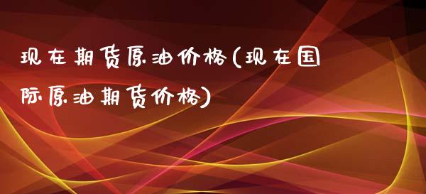 现在期货原油价格(现在国际原油期货价格)_https://www.qianjuhuagong.com_期货行情_第1张