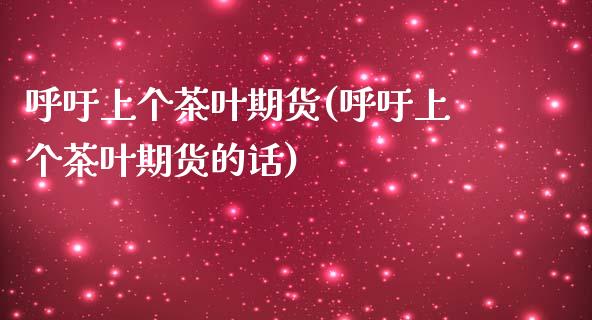 呼吁上个茶叶期货(呼吁上个茶叶期货的话)_https://www.qianjuhuagong.com_期货直播_第1张