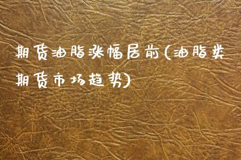 期货油脂涨幅居前(油脂类期货市场趋势)_https://www.qianjuhuagong.com_期货开户_第1张