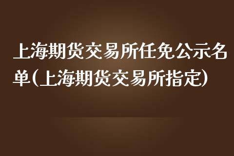 上海期货交易所任免公示名单(上海期货交易所指定)_https://www.qianjuhuagong.com_期货行情_第1张