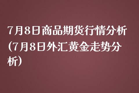 7月8日商品期货行情分析(7月8日外汇黄金走势分析)_https://www.qianjuhuagong.com_期货行情_第1张