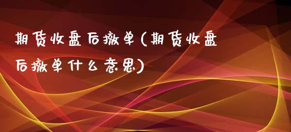 期货收盘后撤单(期货收盘后撤单什么意思)_https://www.qianjuhuagong.com_期货行情_第1张