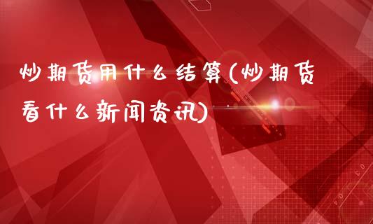 炒期货用什么结算(炒期货看什么新闻资讯)_https://www.qianjuhuagong.com_期货平台_第1张