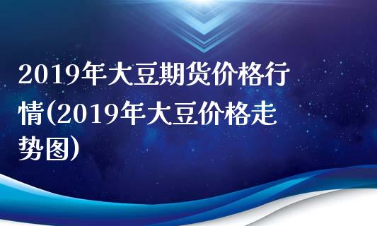 2019年大豆期货价格行情(2019年大豆价格走势图)_https://www.qianjuhuagong.com_期货百科_第1张