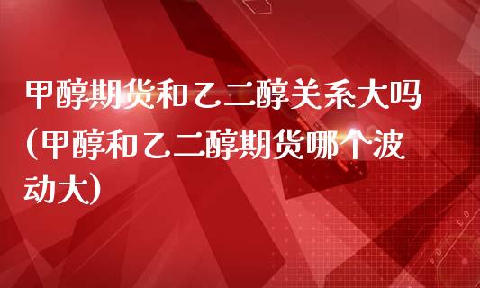 甲醇期货和乙二醇关系大吗(甲醇和乙二醇期货哪个波动大)_https://www.qianjuhuagong.com_期货行情_第1张