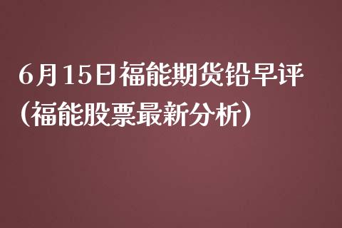 6月15日福能期货铅早评(福能股票最新分析)_https://www.qianjuhuagong.com_期货直播_第1张