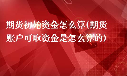 期货初始资金怎么算(期货账户可取资金是怎么算的)_https://www.qianjuhuagong.com_期货平台_第1张