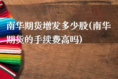 南华期货增发多少股(南华期货的手续费高吗)_https://www.qianjuhuagong.com_期货直播_第1张