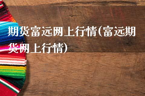 期货富远网上行情(富远期货网上行情)_https://www.qianjuhuagong.com_期货平台_第1张