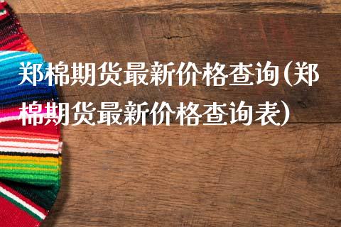 郑棉期货最新价格查询(郑棉期货最新价格查询表)_https://www.qianjuhuagong.com_期货平台_第1张