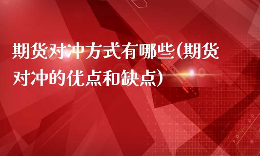 期货对冲方式有哪些(期货对冲的优点和缺点)_https://www.qianjuhuagong.com_期货开户_第1张