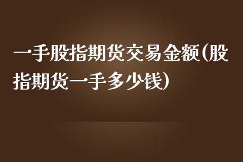 一手股指期货交易金额(股指期货一手多少钱)_https://www.qianjuhuagong.com_期货开户_第1张