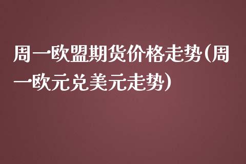 周一欧盟期货价格走势(周一欧元兑美元走势)_https://www.qianjuhuagong.com_期货平台_第1张