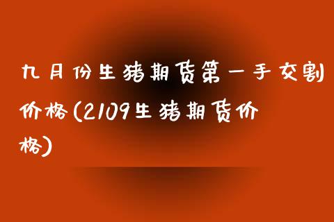 九月份生猪期货第一手交割价格(2109生猪期货价格)_https://www.qianjuhuagong.com_期货直播_第1张