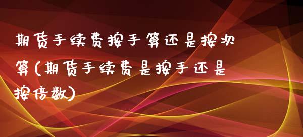 期货手续费按手算还是按次算(期货手续费是按手还是按倍数)_https://www.qianjuhuagong.com_期货开户_第1张