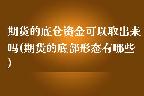 期货的底仓资金可以取出来吗(期货的底部形态有哪些)_https://www.qianjuhuagong.com_期货开户_第1张