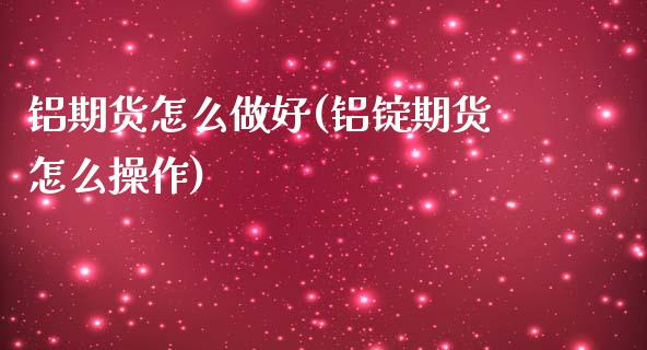 铝期货怎么做好(铝锭期货怎么操作)_https://www.qianjuhuagong.com_期货百科_第1张