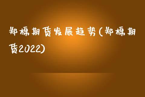 郑棉期货发展趋势(郑棉期货2022)_https://www.qianjuhuagong.com_期货平台_第1张