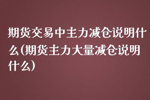 期货交易中主力减仓说明什么(期货主力大量减仓说明什么)_https://www.qianjuhuagong.com_期货百科_第1张