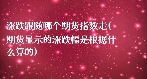 涨跌跟随哪个期货指数走(期货显示的涨跌幅是根据什么算的)_https://www.qianjuhuagong.com_期货行情_第1张