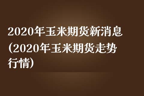 2020年玉米期货新消息(2020年玉米期货走势行情)_https://www.qianjuhuagong.com_期货百科_第1张