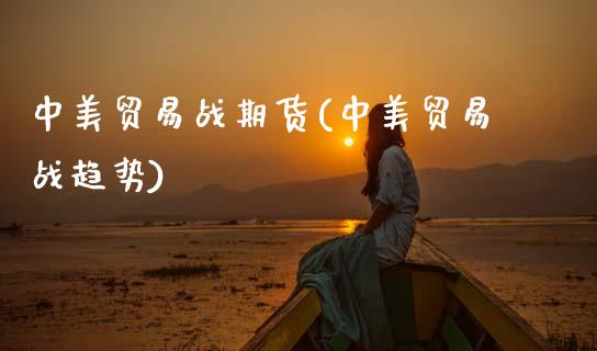 中美贸易战期货(中美贸易战趋势)_https://www.qianjuhuagong.com_期货百科_第1张