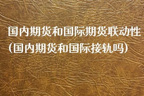 国内期货和国际期货联动性(国内期货和国际接轨吗)_https://www.qianjuhuagong.com_期货直播_第1张