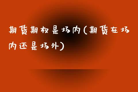 期货期权是场内(期货在场内还是场外)_https://www.qianjuhuagong.com_期货直播_第1张