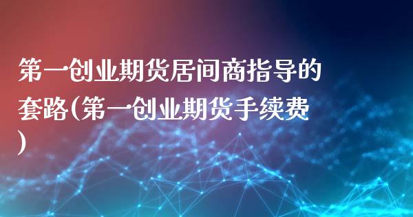 第一创业期货居间商指导的套路(第一创业期货手续费)_https://www.qianjuhuagong.com_期货平台_第1张