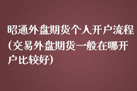 昭通外盘期货个人开户流程(交易外盘期货一般在哪开户比较好)_https://www.qianjuhuagong.com_期货平台_第1张