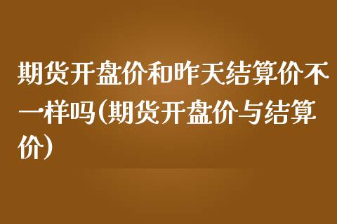 期货开盘价和昨天结算价不一样吗(期货开盘价与结算价)_https://www.qianjuhuagong.com_期货直播_第1张