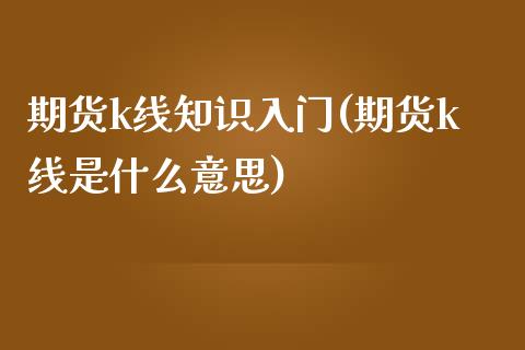 期货k线知识入门(期货k线是什么意思)_https://www.qianjuhuagong.com_期货百科_第1张