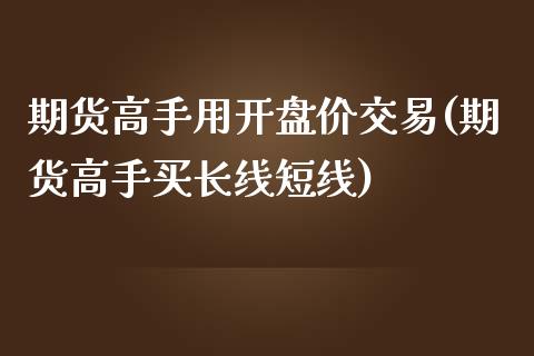 期货高手用开盘价交易(期货高手买长线短线)_https://www.qianjuhuagong.com_期货开户_第1张