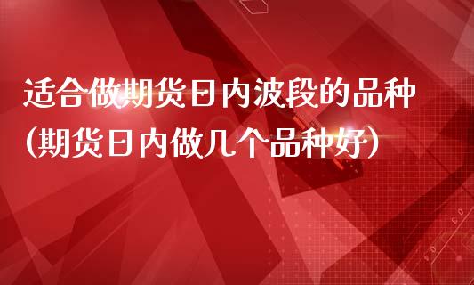 适合做期货日内波段的品种(期货日内做几个品种好)_https://www.qianjuhuagong.com_期货开户_第1张