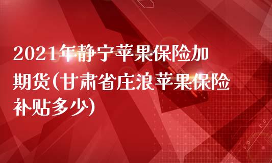 2021年静宁苹果保险加期货(甘肃省庄浪苹果保险补贴多少)_https://www.qianjuhuagong.com_期货直播_第1张