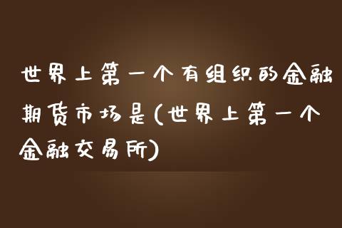 世界上第一个有组织的金融期货市场是(世界上第一个金融交易所)_https://www.qianjuhuagong.com_期货开户_第1张