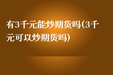 有3千元能炒期货吗(3千元可以炒期货吗)_https://www.qianjuhuagong.com_期货百科_第1张