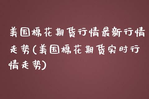 美国棉花期货行情最新行情走势(美国棉花期货实时行情走势)_https://www.qianjuhuagong.com_期货直播_第1张