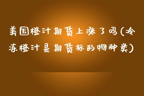 美国橙汁期货上涨了吗(冷冻橙汁是期货标的物种类)_https://www.qianjuhuagong.com_期货平台_第1张