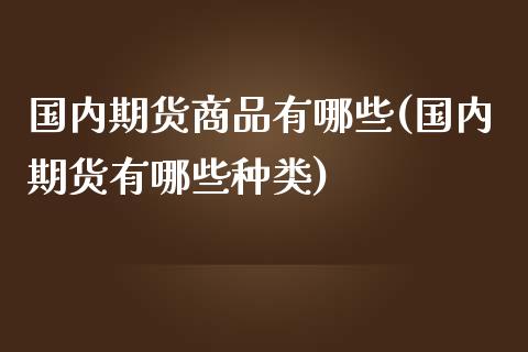 国内期货商品有哪些(国内期货有哪些种类)_https://www.qianjuhuagong.com_期货行情_第1张