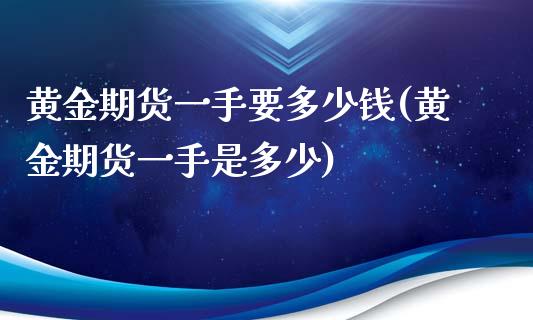 黄金期货一手要多少钱(黄金期货一手是多少)_https://www.qianjuhuagong.com_期货百科_第1张